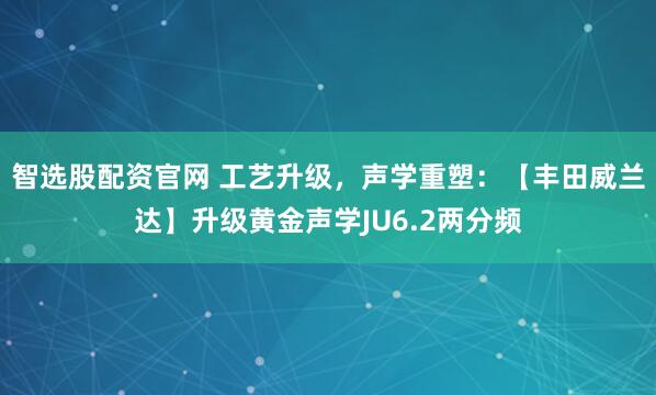 智选股配资官网 工艺升级，声学重塑：【丰田威兰达】升级黄金声学JU6.2两分频