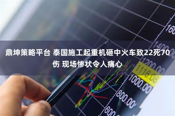 鼎坤策略平台 泰国施工起重机砸中火车致22死70伤 现场惨状令人痛心