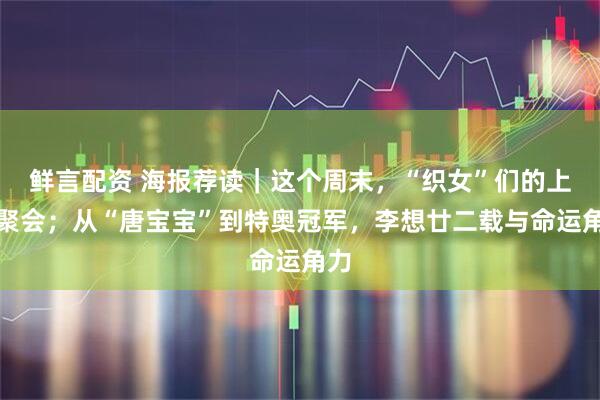鲜言配资 海报荐读｜这个周末，“织女”们的上海聚会；从“唐宝宝”到特奥冠军，李想廿二载与命运角力