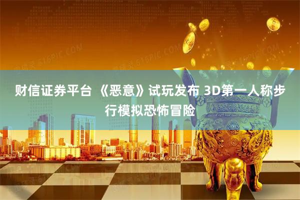 财信证券平台 《恶意》试玩发布 3D第一人称步行模拟恐怖冒险