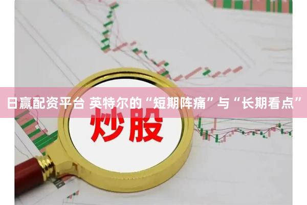 日赢配资平台 英特尔的“短期阵痛”与“长期看点”