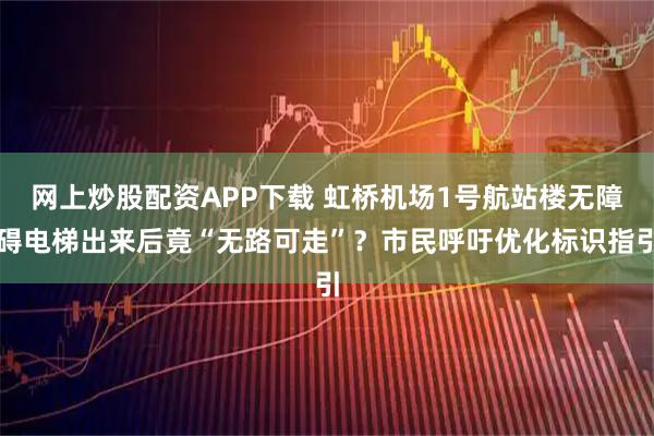 网上炒股配资APP下载 虹桥机场1号航站楼无障碍电梯出来后竟“无路可走”？市民呼吁优化标识指引