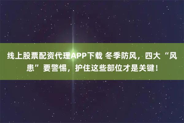 线上股票配资代理APP下载 冬季防风，四大 “风患” 要警惕，护住这些部位才是关键！