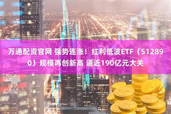万通配资官网 强势连涨！红利低波ETF（512890）规模再创新高 逼近190亿元大关