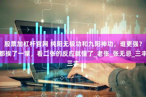 股票加杠杆官网 纯阳无极功和九阳神功，谁更强？都挨了一掌，看二张的反应就懂了_老张_张无忌_三丰
