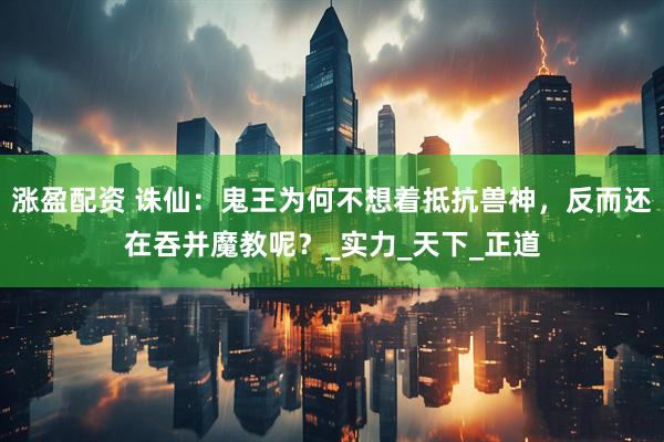 涨盈配资 诛仙：鬼王为何不想着抵抗兽神，反而还在吞并魔教呢？_实力_天下_正道
