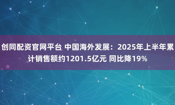 创同配资官网平台 中国海外发展：2025年上半年累计销售额约1201.5亿元 同比降19%
