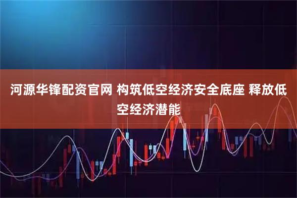 河源华锋配资官网 构筑低空经济安全底座 释放低空经济潜能