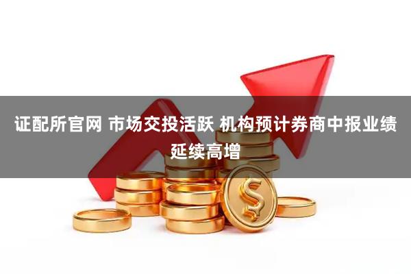 证配所官网 市场交投活跃 机构预计券商中报业绩延续高增