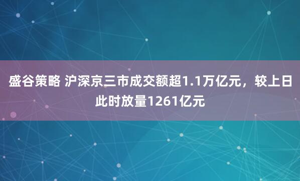 盛谷策略 沪深京三市成交额超1.1万亿元，较上日此时放量1261亿元