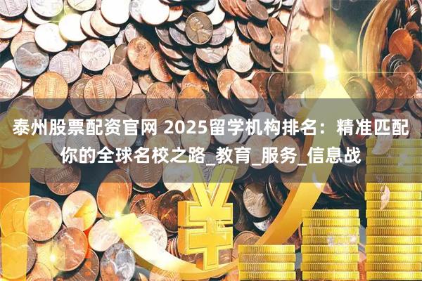 泰州股票配资官网 2025留学机构排名：精准匹配你的全球名校之路_教育_服务_信息战