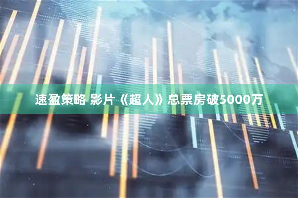 速盈策略 影片《超人》总票房破5000万