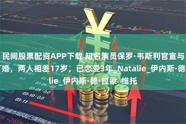 民间股票配资APP下载 知名演员保罗·韦斯利官宣与模特女友订婚，两人相差17岁，已恋爱3年_Natalie_伊内斯·德·拉蒙_维托