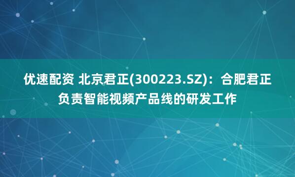 优速配资 北京君正(300223.SZ)：合肥君正负责智能视频产品线的研发工作