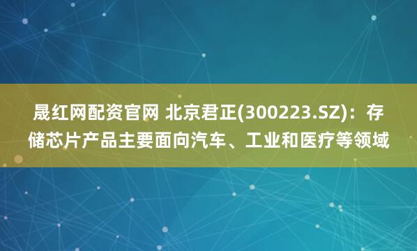 晟红网配资官网 北京君正(300223.SZ)：存储芯片产品主要面向汽车、工业和医疗等领域