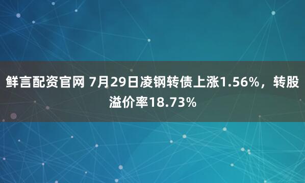 鲜言配资官网 7月29日凌钢转债上涨1.56%，转股溢价率18.73%