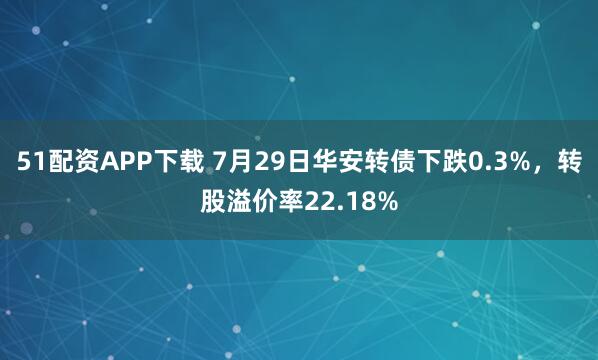 51配资APP下载 7月29日华安转债下跌0.3%，转股溢价率22.18%