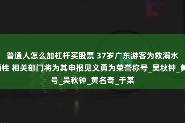普通人怎么加杠杆买股票 37岁广东游客为救溺水一家三口牺牲 相关部门将为其申报见义勇为荣誉称号_吴秋钟_黄名奇_于某