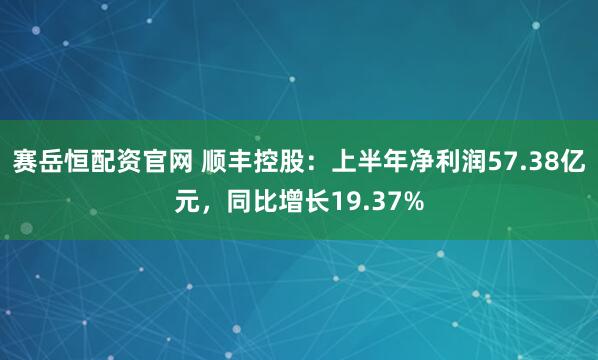 赛岳恒配资官网 顺丰控股：上半年净利润57.38亿元，同比增长19.37%