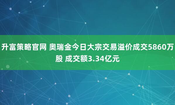 升富策略官网 奥瑞金今日大宗交易溢价成交5860万股 成交额3.34亿元