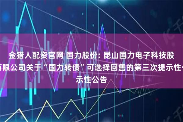 金猎人配资官网 国力股份: 昆山国力电子科技股份有限公司关于“国力转债”可选择回售的第三次提示性公告
