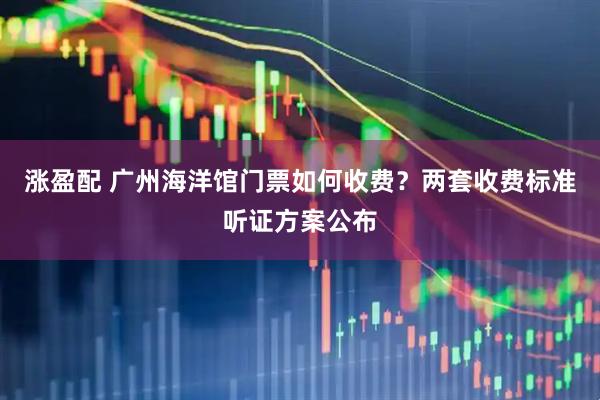 涨盈配 广州海洋馆门票如何收费？两套收费标准听证方案公布