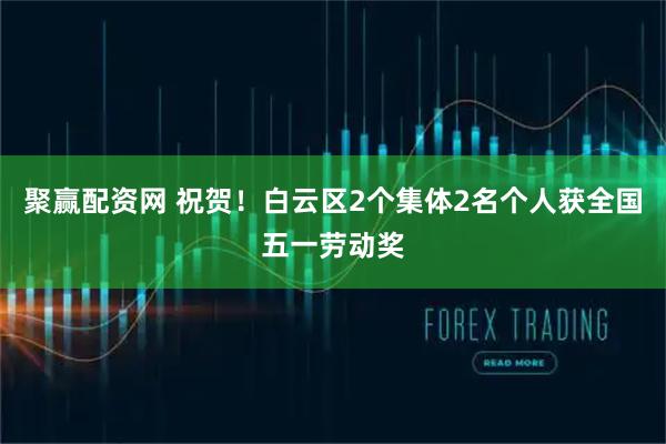 聚赢配资网 祝贺！白云区2个集体2名个人获全国五一劳动奖